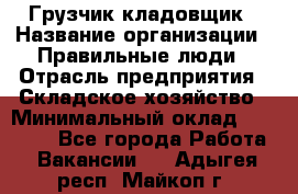 Грузчик-кладовщик › Название организации ­ Правильные люди › Отрасль предприятия ­ Складское хозяйство › Минимальный оклад ­ 26 000 - Все города Работа » Вакансии   . Адыгея респ.,Майкоп г.